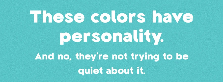 THESE COLORS HAVE PERSONALITY.