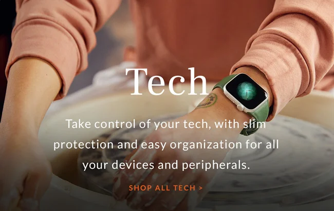 Tech Take control of your tech, with slim protection and easy organization for all your devices and peripherals.