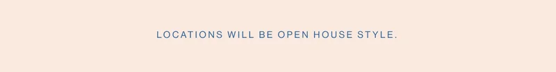 Locations will be open house style.