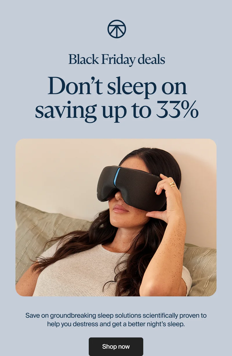 Black Friday Deals | Don't sleep on saving up to 33% | Save on groundbreaking sleep solutions scientifically proven to help you destress and get a better might's sleep | Shop now