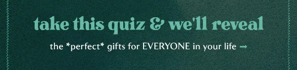 take this quiz and we'll reveal the perfect gift for everyone in your life.