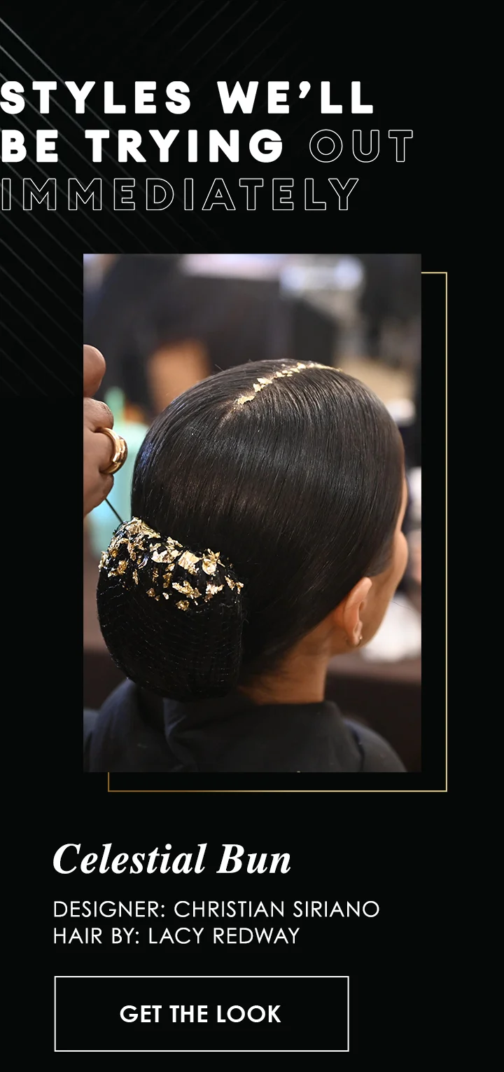 Styles we’ll
be trying out
immediately | Celestial Bun
Designer: Christian Siriano
Hair By: Lacy Redway | Get the Look