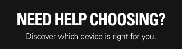 NEED HELP CHOOSING? Discover which device is right for you.