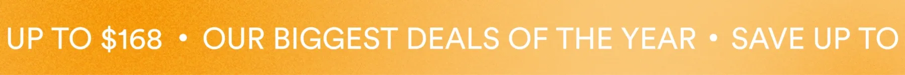 OUR BIGGEST DEALS OF THE YEAR - SAVE UP TO $168