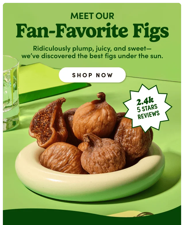 Meet our Fan-Favorite Figs. Shop Now