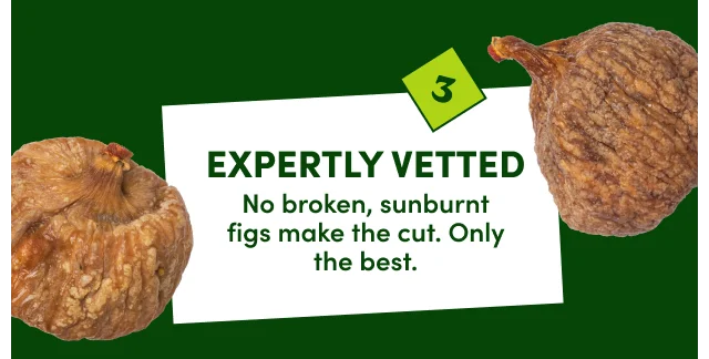 Expertly Vetted. No broken, sunburnt figs&nbsp;make the cut.