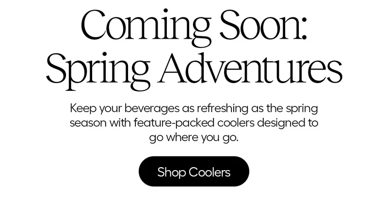 Coming Soon: Spring Adventures. Keep your beverages as refreshing as the spring season with feature-packed coolers designed to go where you go. - Shop Coolers