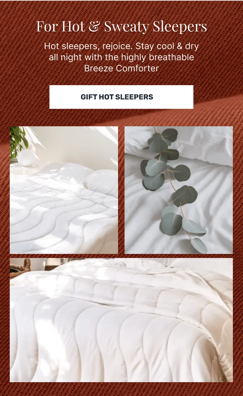 For Hot & Sweaty Sleepers Hot sleepers, rejoice. Stay cool & dry all night with the highly breathable Breeze Comforter