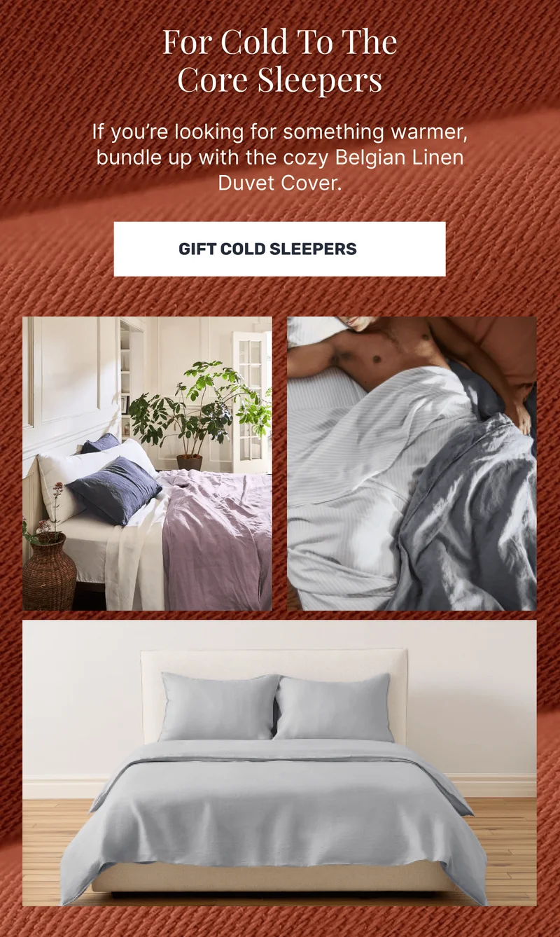 For Cold To The Core Sleepers If you’re looking for something warmer, bundle up with the cozy Belgian Linen Duvet Cover.