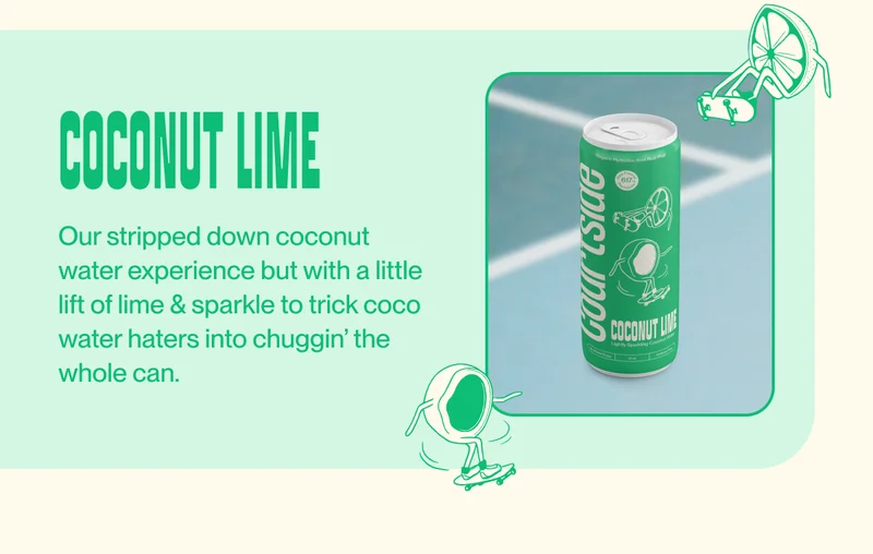 coconut lime Our stripped down coconut water experience but with a little lift of lime & sparkle to trick coco water haters into chuggin’ the whole can.