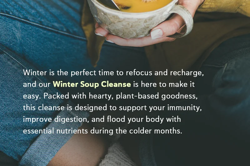 Winter is the perfect time to refocus and recharge, and our Winter Soup Cleanse is here to make it easy.