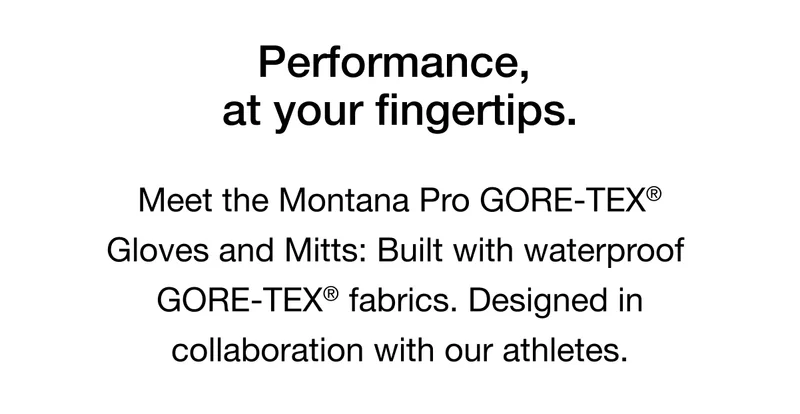 Performance at your fingertips. Meet the Montana Pro SG GTX Gloves and Mitts: Built with waterproof GORE-TEX® fabrics. Designed in collaboration with our athletes.