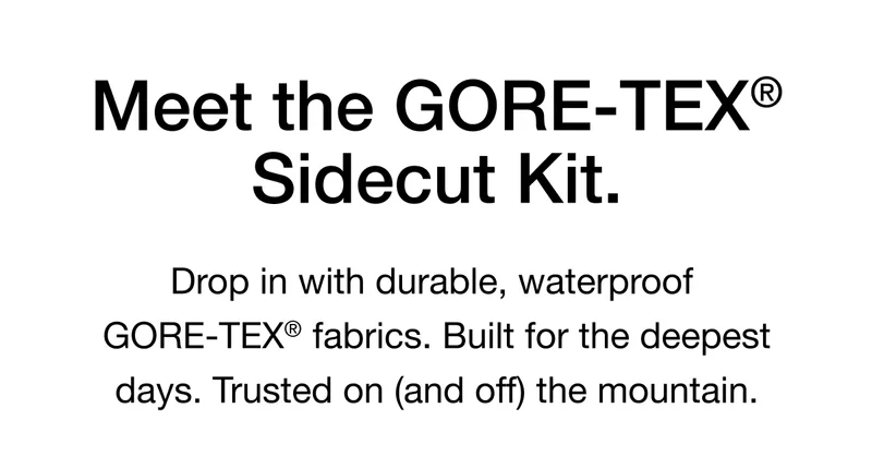 Meet the GORE-TEX® Sidecut Kit. Drop in with durable, waterproof GORE-TEX® fabrics. Built for the deepest days. Trusted on (and off) the mountain.