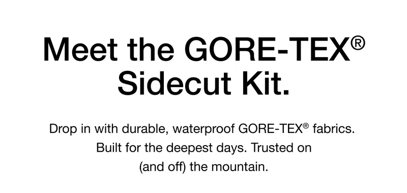 Meet the GORE-TEX® Sidecut Kit. Drop in with durable, waterproof GORE-TEX® fabrics. Built for the deepest days. Trusted on (and off) the mountain.