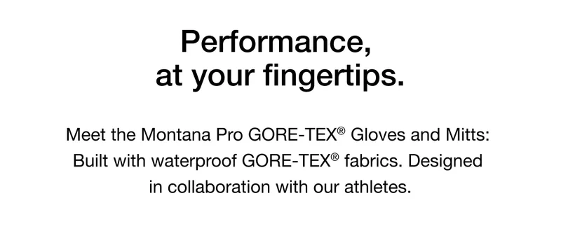 Performance at your fingertips. Meet the Montana Pro SG GTX Gloves and Mitts: Built with waterproof GORE-TEX® fabrics. Designed in collaboration with our athletes.