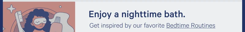 Enjoy a nighttime bath. >> Get inspired by our favorite Bedtime Routines. >>