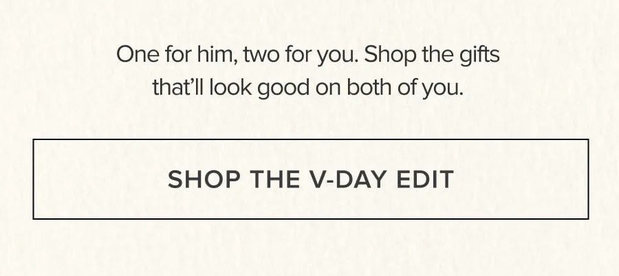 One for him, two for you. Shop the gifts that'll look good on both of you. SHOP THE V-DAY EDIT