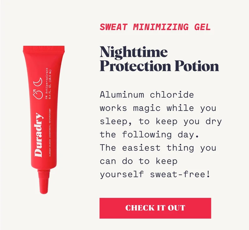Nighttime Protection Potion  Aluminum chloride works magic while you sleep, to keep you dry the following day. The easiest thing you can do to keep yourself sweat-free!