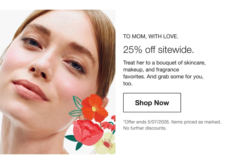 To Mom, with love. | 25% off sitewide. | Treat her to a bouquet of skincare, makeup, and fragrance favorites.&nbsp;And grab some for you, too. | Shop Now