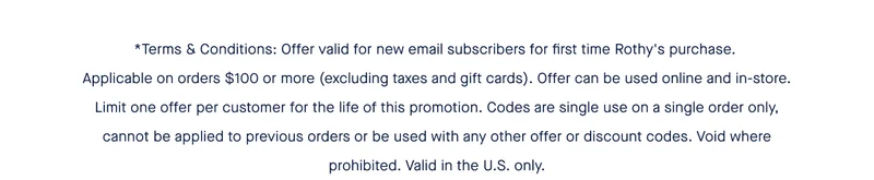 *Terms & Conditions: Offer valid for new email subscribers for first time Rothy's purchase. Applicable on orders $100 or more (excluding taxes and gift cards). Offer can be used online and in-store. Limit one offer per customer for the life of this promotion. Codes are single use on a single order only, cannot be applied to previous orders or be used with any other offer or discount codes. Void where prohibited. Valid in the U.S. only.