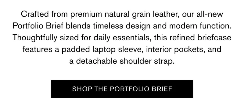 Crafted from premium natural grain leather, our all-new Portfolio Brief blends timeless design and modern function. Thoughtfully sized for daily essentials, this refined briefcase features a padded laptop sleeve, interior pockets, and a detachable shoulder strap.