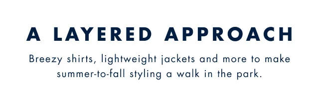 A layered approach                                            Breezy shirts, lightweight jackets and more to make summer-to-fall styling a walk in the park.