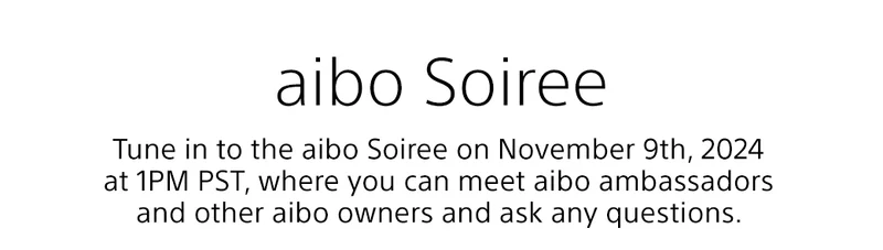 aibo Soiree | Tune in to the aibo Soiree on November 9th, 2024 at 1PM PST, where you can meet aibo ambassadors and other aibo owners and ask any questions.