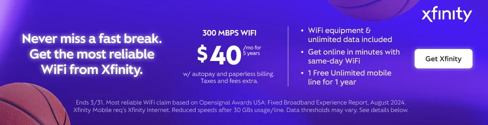 Never miss a fast break. unlimited data included Get the most reliable $40 /mo for 5 years . Get online in minutes with WiFi from Xfinity. same-day WiFi Get Xfinity w/ autopay and paperless billing. . 1 Free Unlimited mobile Taxes and fees extra. line for 1 year