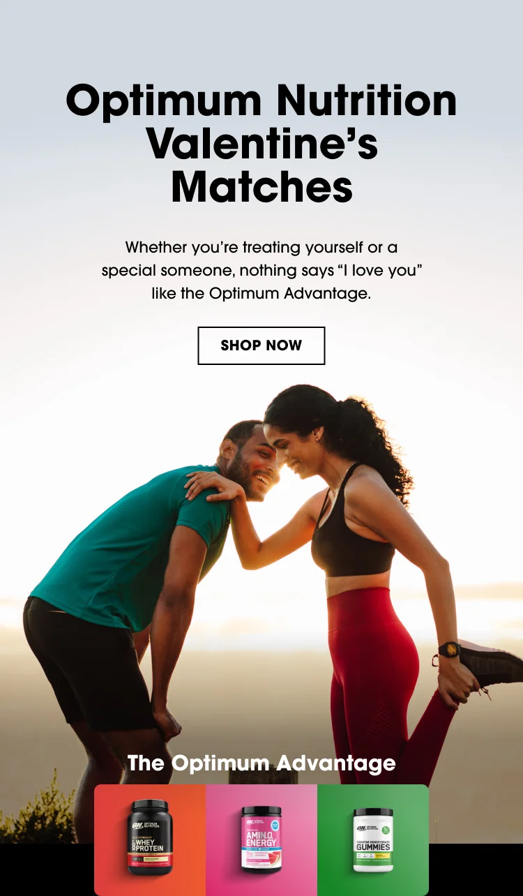 Optimum Nutrition Valentine’s Matches Whether you’re treating yourself or a special someone, nothing says “I love you” like the Optimum Advantage. SHOP NOW The Optimum Advantage