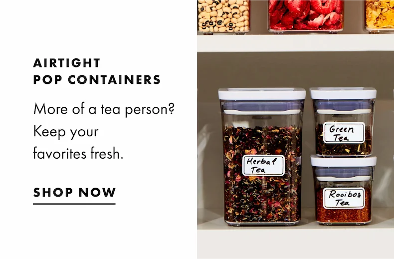 Airtight Pop Containers. More of a tea person? Keep your favorite fresh. SHOP NOW.