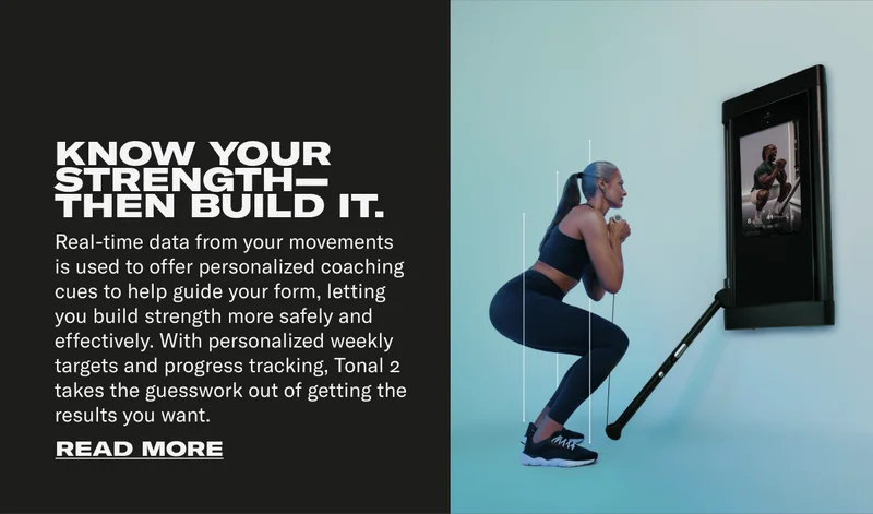 KNOW YOUR STRENGTH—THEN BUILD IT. Real-time data from your movements is used to offer personalized coaching cues to help guide your form, letting you build strength more safely and effectively. And with personalized weekly targets and progress tracking, Tonal 2 takes the guesswork out of getting the results you want.