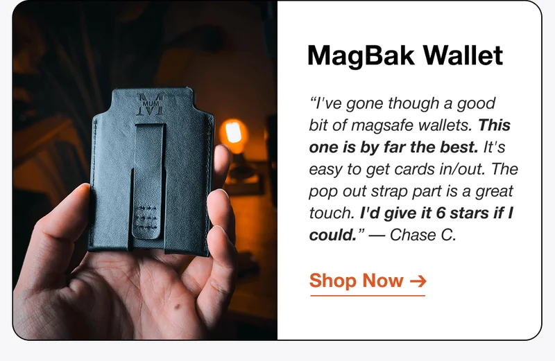 MagBak Wallet “I've gone though a good bit of magsafe wallets. This one is by far the best. It's easy to get cards in/out. The pop out strap part is a great touch. I'd give it 6 stars if I could.” — Chase C.
