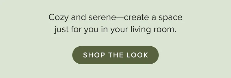 Cozy and serene. Create a space just for you in your living room. Shop the look.