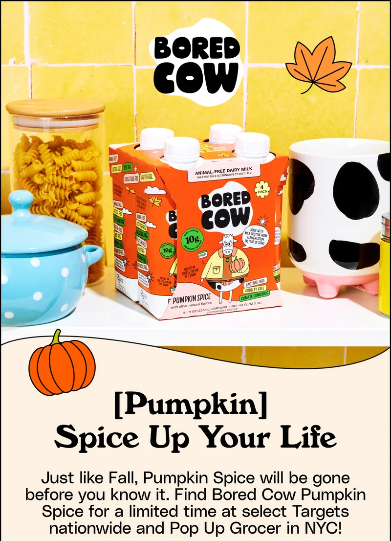 [Pumpkin] Spice up your life. Just like Fall, Pumpkin Spice will be gone before you know it. Find Bored Cow Pumpkin Spice for a limited time at select Targets nationwide and Pop Up Grocer in NYC!