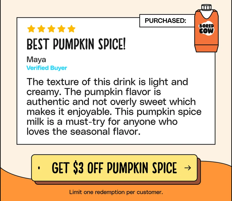 "The texture of this drink is light and creamy. The pumpkin flavor is authentic and not overly sweet which makes it enjoyable. This pumpkin spice milk is a must-try for anyone who loves the seasonal flavor." - Maya GET $3 OFF PUMPKIN SPICE small text under: limit one redemption per customer.