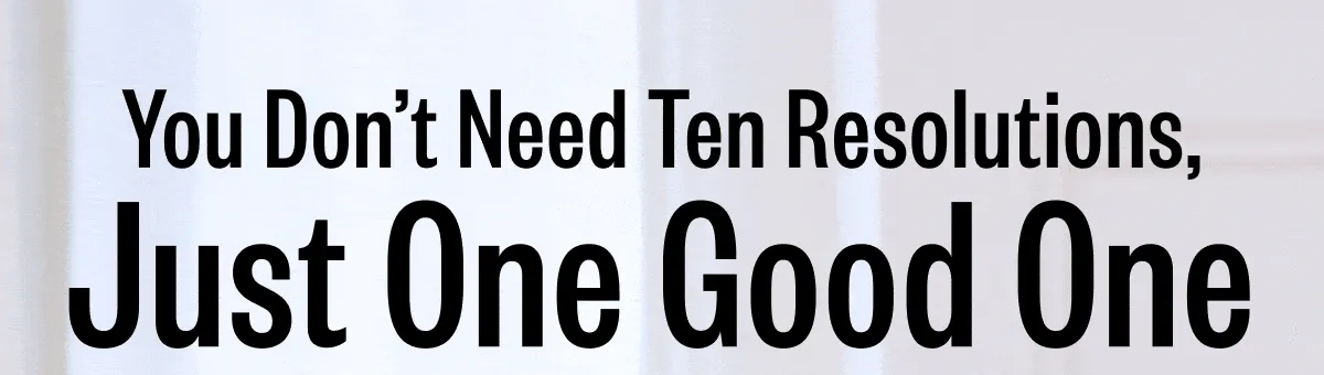 You Don't Need Ten Resolutions, Just One Good One