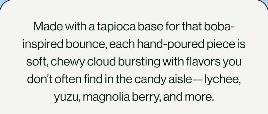 Made with a tapioca base for that boba-inspired bounce