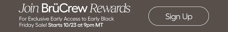 Join BruCrew Rewards. For Exclusive Early Access to Early Black Friday Sale. Starts 10/23 at 9pm MT - Sign Up