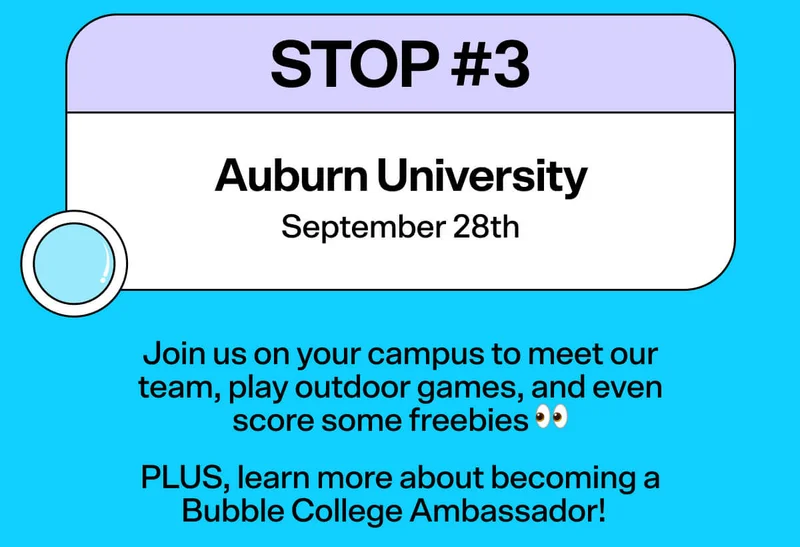 Stop #3 Auburn University September 28th. Join us on your campus to meet our team, play outdoor games, and even score some freebies 👀.   PLUS, learn more about becoming a Bubble College Ambassador!