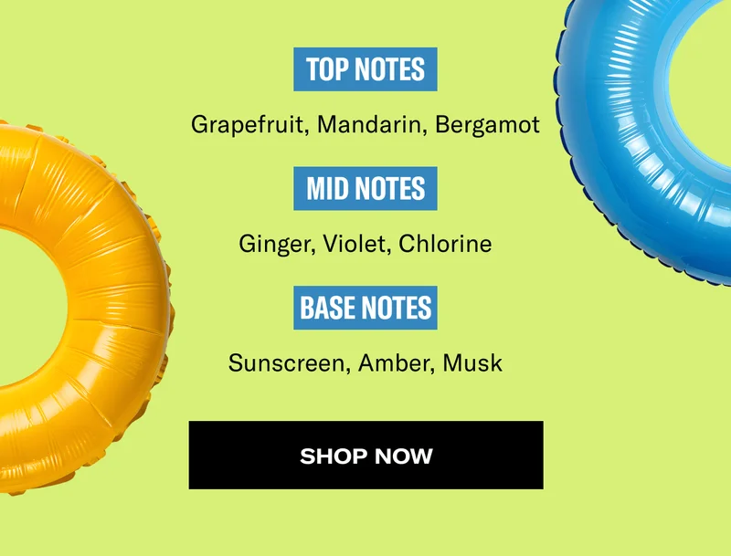 Top Notes - Grapefruit, Mandarin, Bergamot | Mid Notes - Ginger, Violet, Chlorine | Base Notes - Sunscreen, Amber, Musk | Shop Now