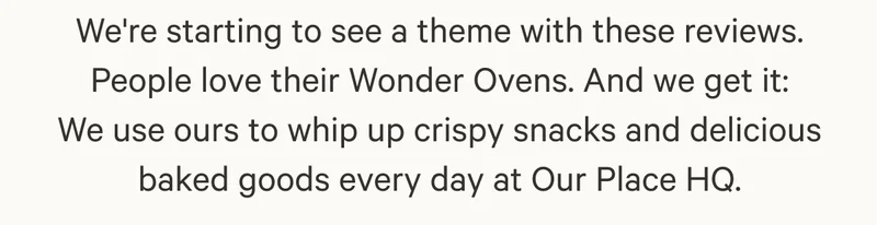 We're starting to see a theme with these reviews. People love their Wonder Ovens. And we get it: We use ours to whip up crispy snacks and delicious baked goods every day at Our Place HQ.