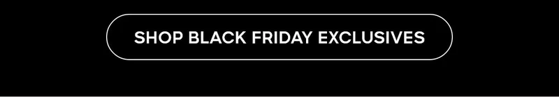 SHOP BLACK FRIDAY EXCLUSIVES
