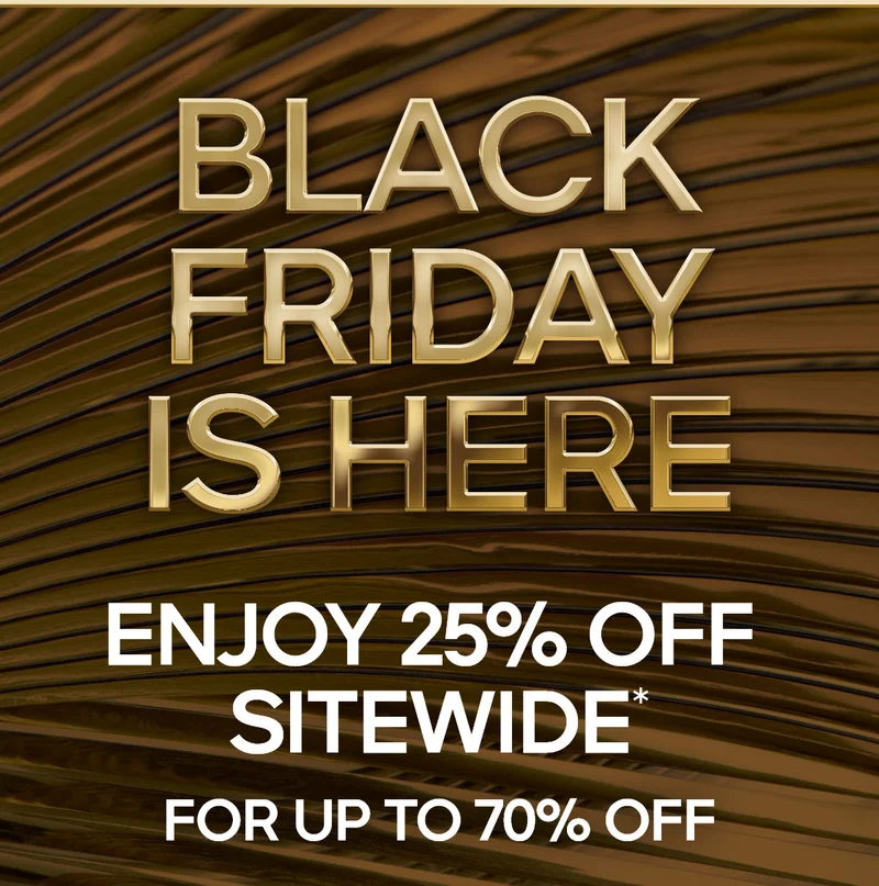 BLACK FRIDAY IS HERE 25% OFF SITEWIDE* FOR UP TO 70% OFF