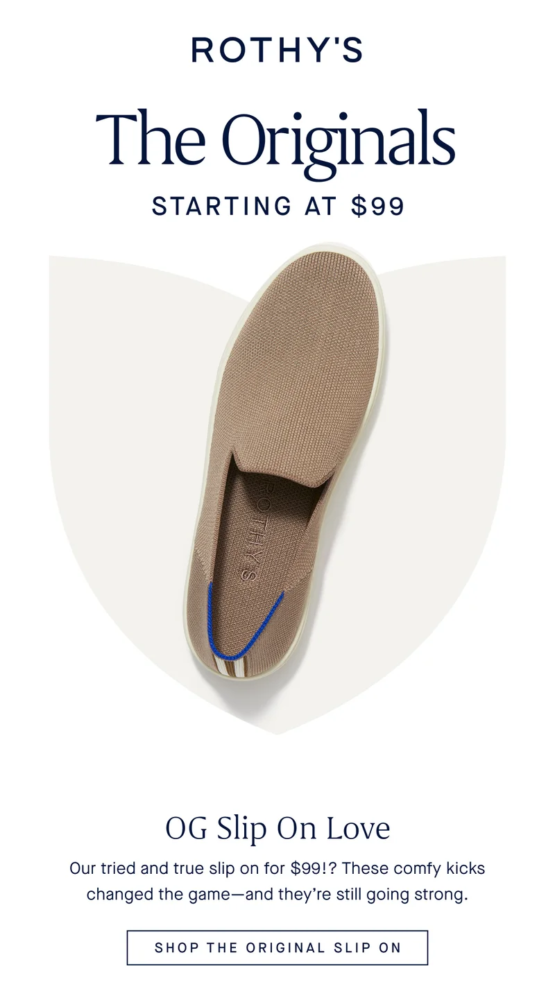 The Originals Starting at $99 OG Slip On Love Our tried and true slip on for $99!? These comfy kicks changed the game—and they’re still going strong. SHOP THE ORIGINAL SLIP ON