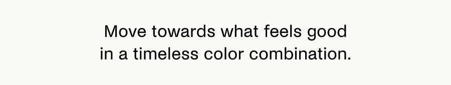 Move towards what feels good in a timeless color combination.