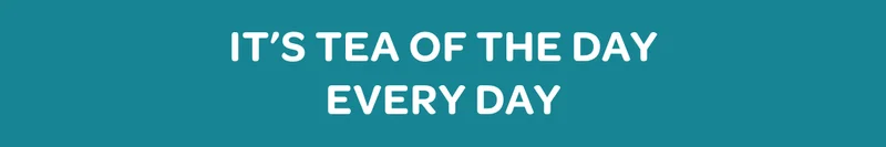 It’s tea of the day every day