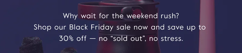 Why wait for the weekend rush? Shop our Black Friday sale now and save up to  30% off — no “sold out”, no stress.