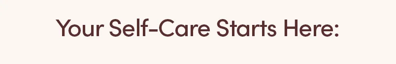 Your Self-Care Starts Here: