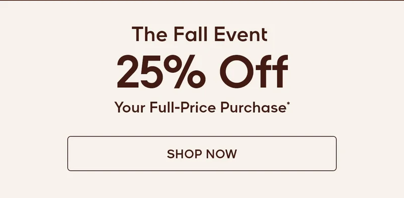 The Fall Event 25% Off Your Full-Price Purchase* SHOP NOW
