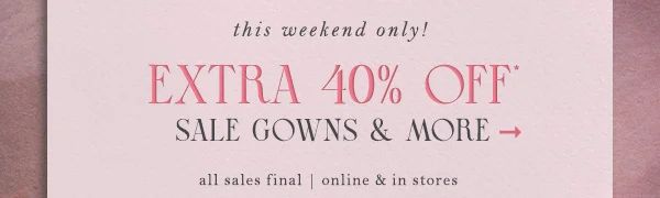 This weekend only! Extra 40% off sale gowns and more. All sales final. Online and in stores.